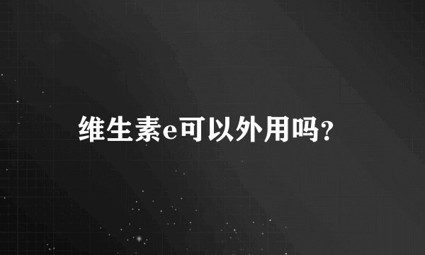 维生素e可以外用吗？