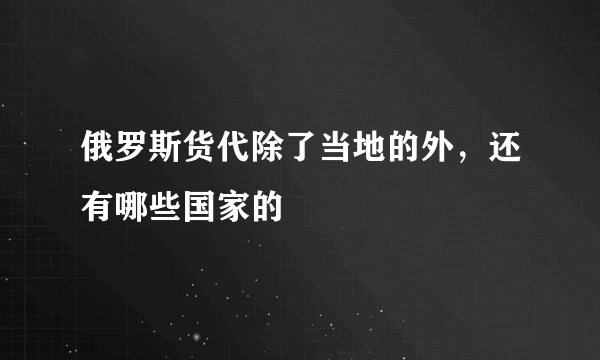 俄罗斯货代除了当地的外，还有哪些国家的