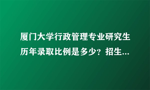 厦门大学行政管理专业研究生历年录取比例是多少？招生人数是多少？