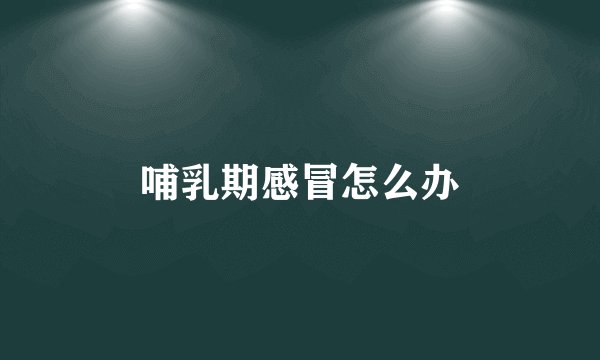 哺乳期感冒怎么办