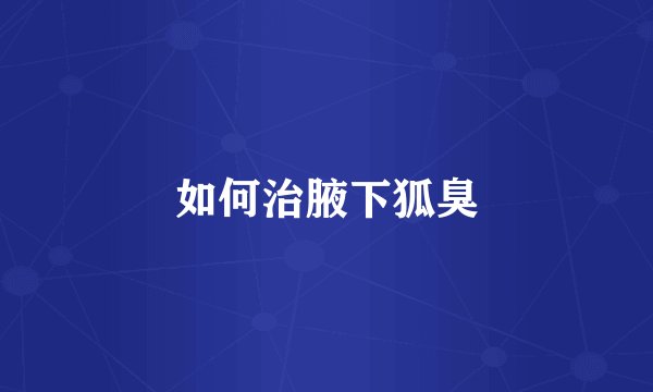 如何治腋下狐臭