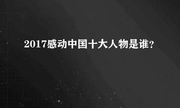 2017感动中国十大人物是谁？