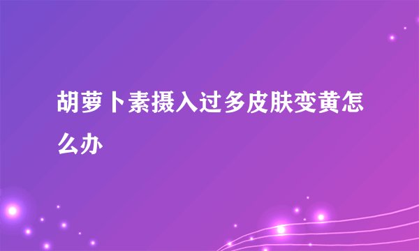 胡萝卜素摄入过多皮肤变黄怎么办
