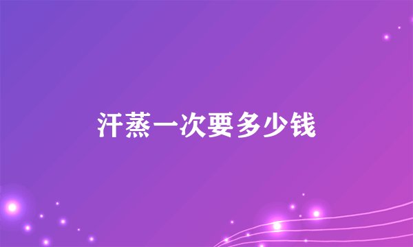 汗蒸一次要多少钱