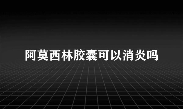 阿莫西林胶囊可以消炎吗
