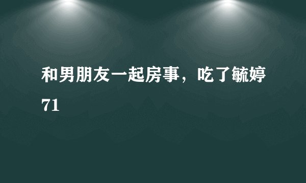 和男朋友一起房事，吃了毓婷71