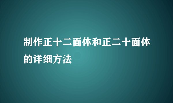 制作正十二面体和正二十面体的详细方法