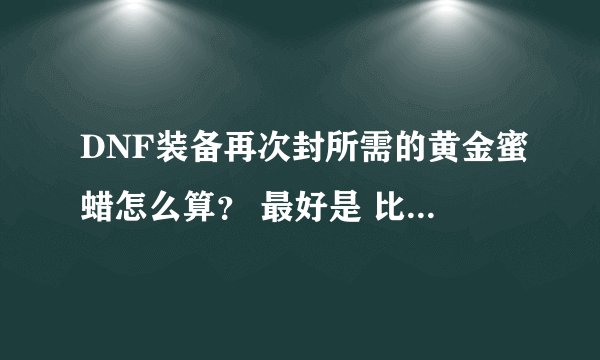 DNF装备再次封所需的黄金蜜蜡怎么算? 最好是 比如: 5J装备 需要XX个蜜蜡 10J装备需要多少个蜜蜡 谢谢