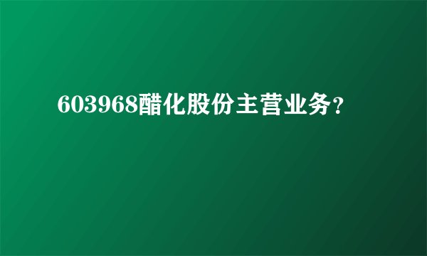 603968醋化股份主营业务？