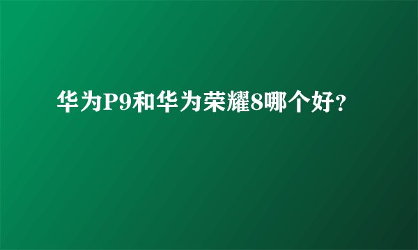 华为P9和华为荣耀8哪个好？