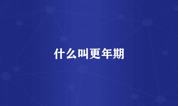 什么叫更年期
