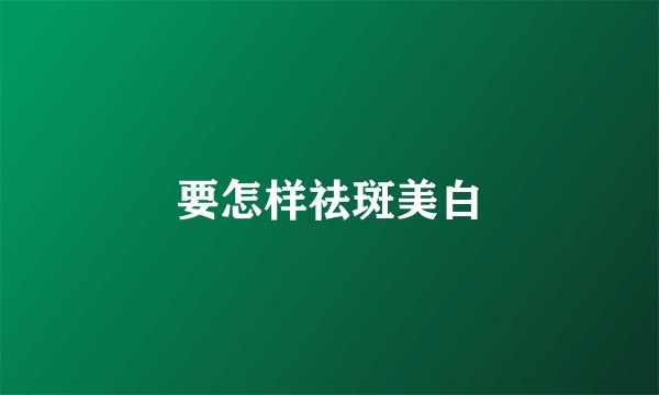 要怎样祛斑美白