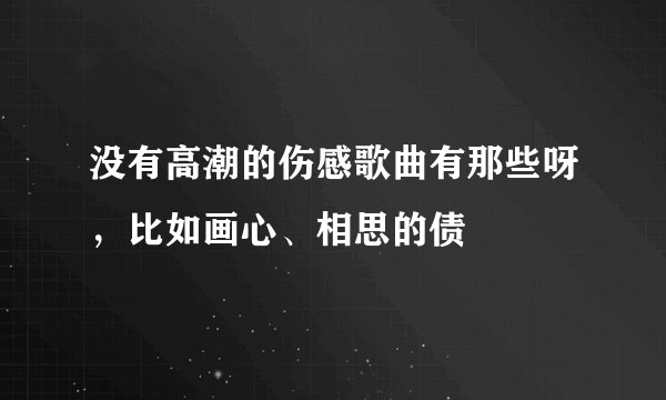 没有高潮的伤感歌曲有那些呀，比如画心、相思的债