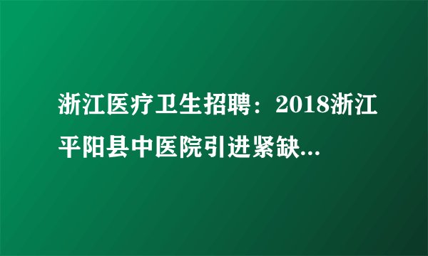 浙江医疗卫生招聘：2018浙江平阳县中医院引进紧缺急需人才补充公告