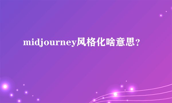 midjourney风格化啥意思？