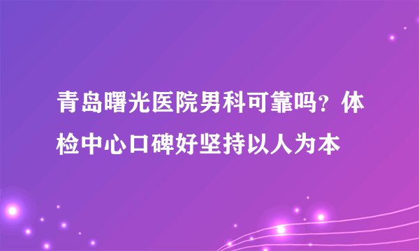 青岛曙光医院男科可靠吗？体检中心口碑好坚持以人为本