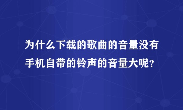 为什么下载的歌曲的音量没有手机自带的铃声的音量大呢？