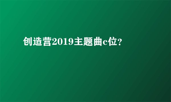 创造营2019主题曲c位？