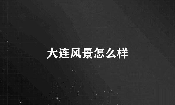 大连风景怎么样
