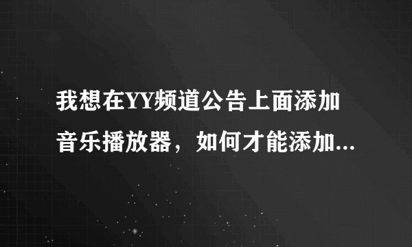 我想在YY频道公告上面添加音乐播放器,如何才能添加本地的音乐上去