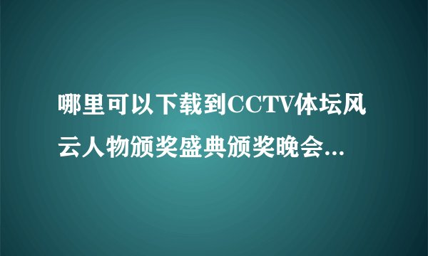 哪里可以下载到CCTV体坛风云人物颁奖盛典颁奖晚会的视频啊？？