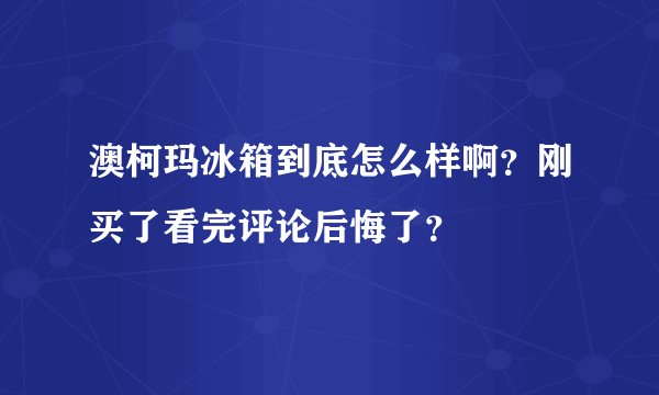 澳柯玛冰箱到底怎么样啊？刚买了看完评论后悔了？