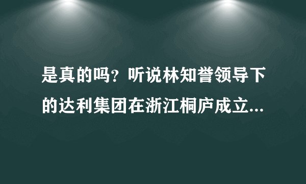 是真的吗？听说林知誉领导下的达利集团在浙江桐庐成立了一个教育基金会？