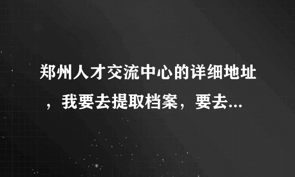 郑州人才交流中心的详细地址 ，我要去提取档案，要去哪个人才中心，急！