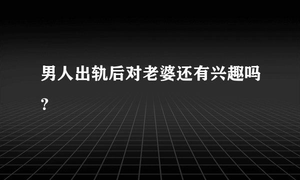 男人出轨后对老婆还有兴趣吗?
