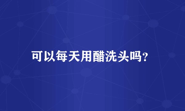 可以每天用醋洗头吗？