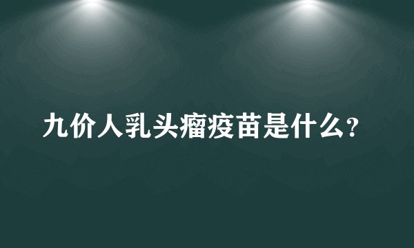 九价人乳头瘤疫苗是什么？