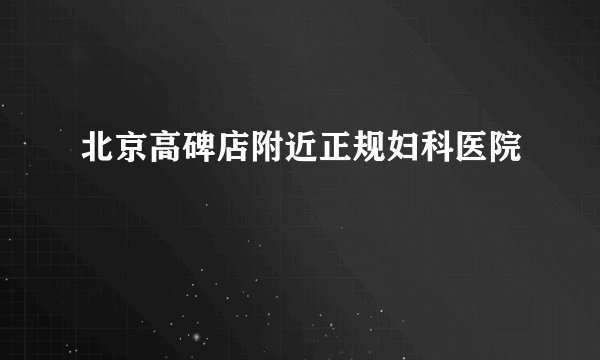 北京高碑店附近正规妇科医院