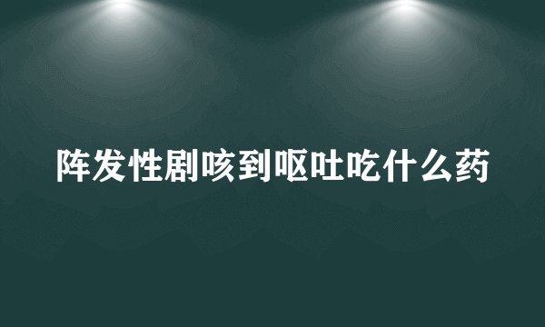 阵发性剧咳到呕吐吃什么药