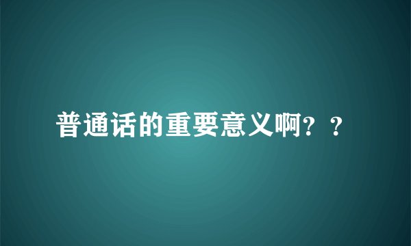 普通话的重要意义啊？？