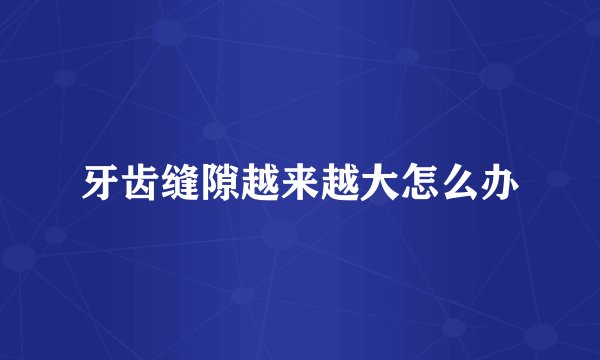 牙齿缝隙越来越大怎么办