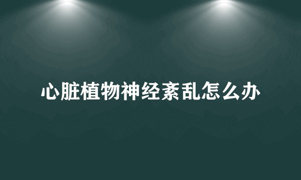 心脏植物神经紊乱怎么办