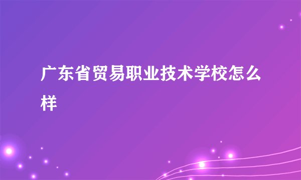 广东省贸易职业技术学校怎么样