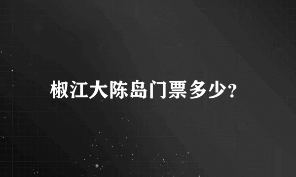 椒江大陈岛门票多少？
