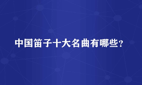 中国笛子十大名曲有哪些？