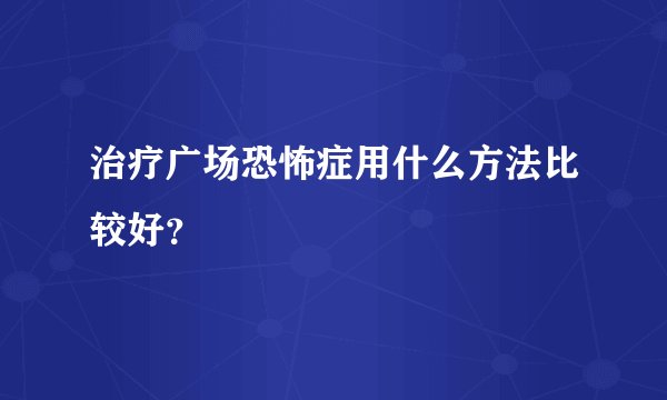 治疗广场恐怖症用什么方法比较好？