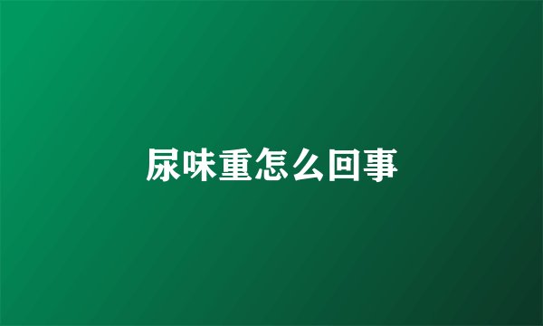 尿味重怎么回事