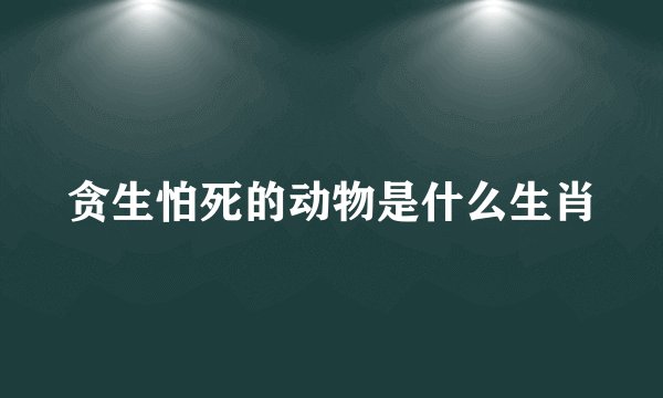 贪生怕死的动物是什么生肖