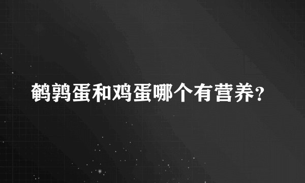 鹌鹑蛋和鸡蛋哪个有营养？