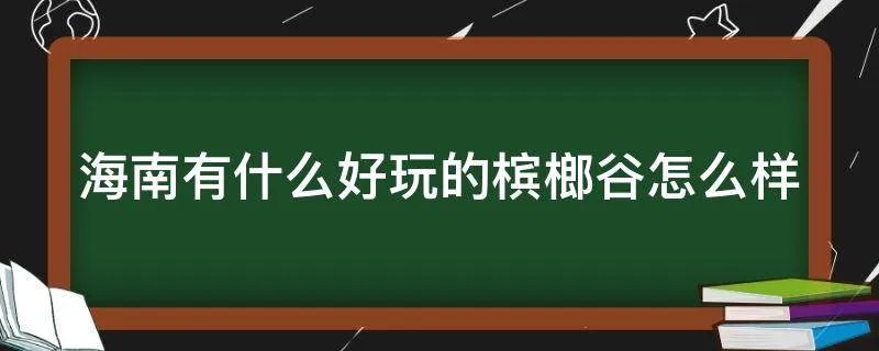 海南有什么好玩的槟榔谷怎么样