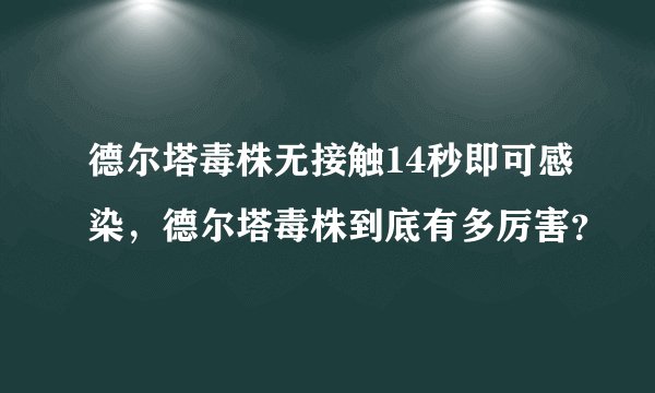 德尔塔毒株无接触14秒即可感染，德尔塔毒株到底有多厉害？