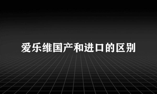爱乐维国产和进口的区别