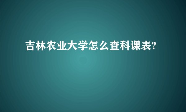 吉林农业大学怎么查科课表?