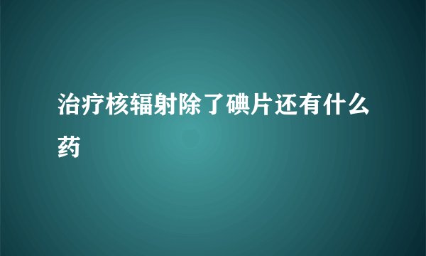 治疗核辐射除了碘片还有什么药