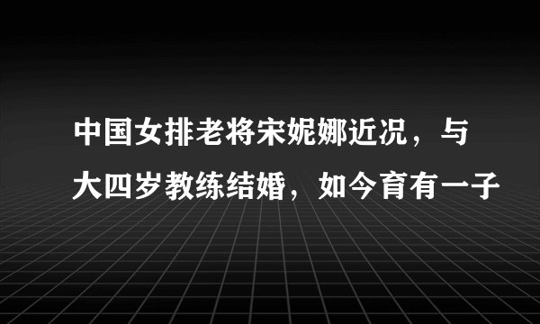 中国女排老将宋妮娜近况，与大四岁教练结婚，如今育有一子