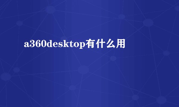 a360desktop有什么用